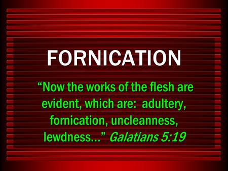 FORNICATION “Now the works of the flesh are evident, which are: adultery, fornication, uncleanness, lewdness…” Galatians 5:19.