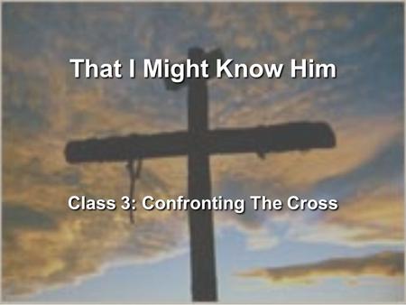 That I Might Know Him Class 3: Confronting The Cross.