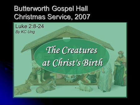 Butterworth Gospel Hall Christmas Service, 2007 The Creatures at Christ's Birth Luke 2:8-24 By KC Ung.
