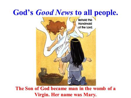 God’s Good News to all people. The Son of God became man in the womb of a Virgin. Her name was Mary.