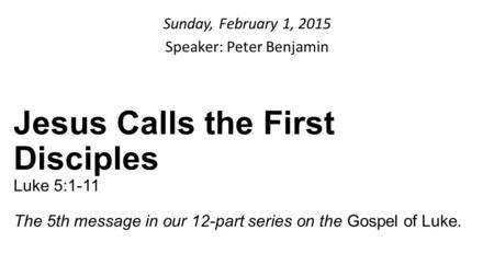 Sunday, February 1, 2015 Speaker: Peter Benjamin Jesus Calls the First Disciples Luke 5:1-11 The 5th message in our 12-part series on the Gospel of Luke.