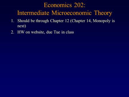 Economics 202: Intermediate Microeconomic Theory 1.Should be through Chapter 12 (Chapter 14, Monopoly is next) 2.HW on website, due Tue in class.
