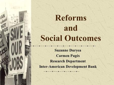 Reforms and Social Outcomes Suzanne Duryea Carmen Pagés Research Department Inter-American Development Bank.