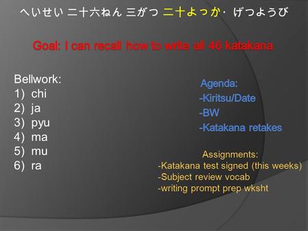 へいせい 二十六ねん 三がつ 二十よっか ・げつようび Bellwork: 1)chi 2)ja 3)pyu 4)ma 5)mu 6)ra Assignments: -Katakana test signed (this weeks) -Subject review vocab -writing prompt.