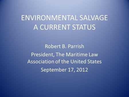 ENVIRONMENTAL SALVAGE A CURRENT STATUS Robert B. Parrish President, The Maritime Law Association of the United States September 17, 2012.