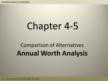 ENGINEERING ECONOMY DR. MAISARA MOHYELDIN GASIM Chapter 4-5 Comparison of Alternatives Annual Worth Analysis.