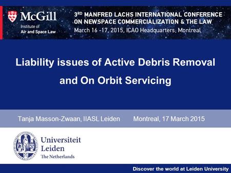 Discover the world at Leiden University Liability issues of Active Debris Removal and On Orbit Servicing Tanja Masson-Zwaan, IIASL LeidenMontreal, 17 March.