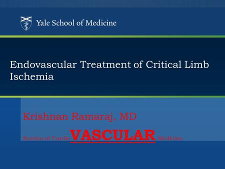 Y A L E S C H O O L O F M E D I C I N E Author : John K. Forrest, M.D Updated : June 2009 Endovascular Treatment of Critical Limb Ischemia Krishnan Ramaraj,