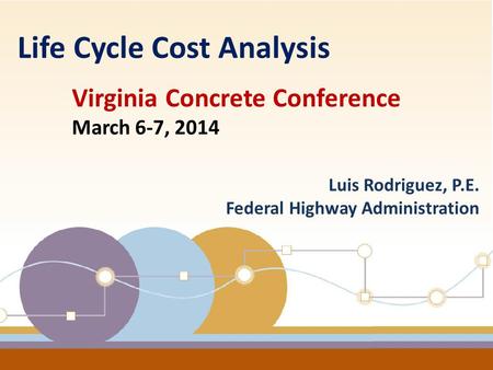 1 Luis Rodriguez, P.E. Federal Highway Administration Life Cycle Cost Analysis Virginia Concrete Conference March 6-7, 2014.