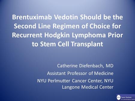Brentuximab Vedotin Should be the Second Line Regimen of Choice for Recurrent Hodgkin Lymphoma Prior to Stem Cell Transplant Catherine Diefenbach, MD Assistant.