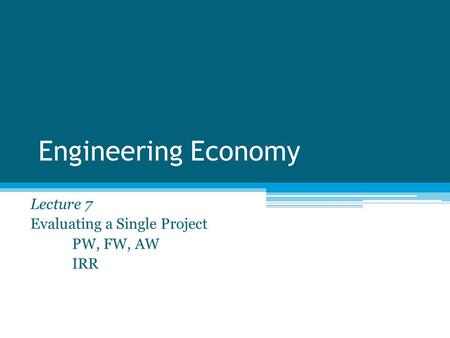 Lecture 7 Evaluating a Single Project PW, FW, AW IRR