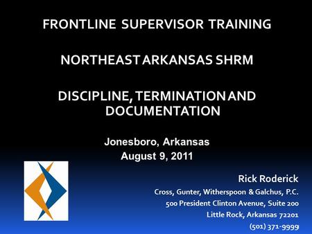 1 FRONTLINE SUPERVISOR TRAINING NORTHEAST ARKANSAS SHRM DISCIPLINE, TERMINATION AND DOCUMENTATION Jonesboro, Arkansas August 9, 2011 Rick Roderick Cross,