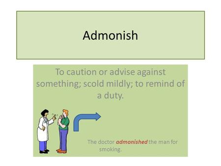 Admonish To caution or advise against something; scold mildly; to remind of a duty. The doctor admonished the man for smoking.