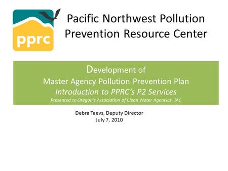 Pacific Northwest Pollution Prevention Resource Center D evelopment of Master Agency Pollution Prevention Plan Introduction to PPRC’s P2 Services Presented.