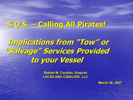 S.O.S. – Calling All Pirates! Implications from “Tow” or “Salvage” Services Provided to your Vessel Robert M. Cavalier, Esquire LUCAS AND CAVALIER, LLC.