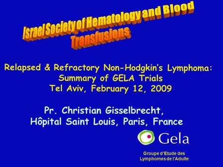 Pr. Christian Gisselbrecht, Hôpital Saint Louis, Paris, France Relapsed & Refractory Non-Hodgkin’s Lymphoma: Summary of GELA Trials Tel Aviv, February.