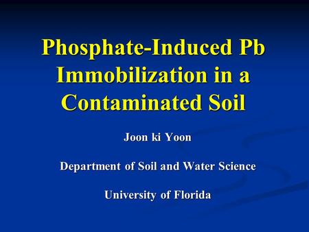 Phosphate-Induced Pb Immobilization in a Contaminated Soil Joon ki Yoon Department of Soil and Water Science University of Florida.