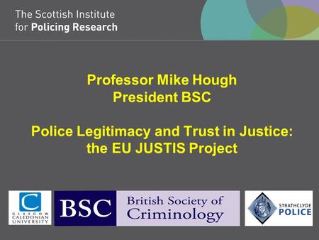 Professor Mike Hough President BSC Police Legitimacy and Trust in Justice: the EU JUSTIS Project.