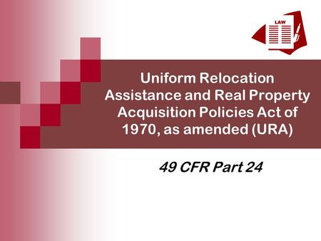 Uniform Relocation Assistance and Real Property Acquisition Policies Act of 1970, as amended (URA) 49 CFR Part 24.