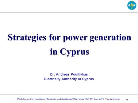 Strategies for power generation in Cyprus Dr. Andreas Poullikkas Electricity Authority of Cyprus 0 Workshop on Co-generation of Electricity and Desalinated.