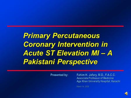 Presented by: Fahim H. Jafary, M.D., F.A.C.C. Associate Professor of Medicine Aga Khan University Hospital, Karachi March 14, 2008 Primary Percutaneous.