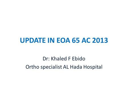 UPDATE IN EOA 65 AC 2013 Dr: Khaled F Ebido Ortho specialist AL Hada Hospital.