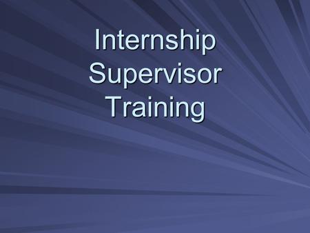 Internship Supervisor Training. Welcome Introduce yourself –Name –School –If you have supervised an intern, what are the rewards you have experienced.