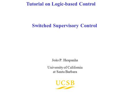 Switched Supervisory Control João P. Hespanha University of California at Santa Barbara Tutorial on Logic-based Control.