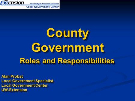 County Government Roles and Responsibilities Roles and Responsibilities Alan Probst Local Government Specialist Local Government Center UW-Extension Roles.