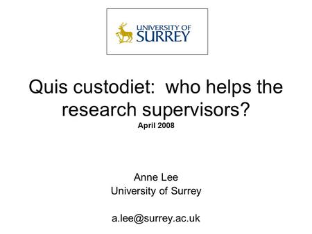 Quis custodiet: who helps the research supervisors? April 2008 Anne Lee University of Surrey