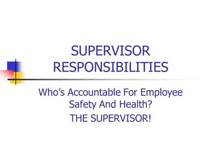 SUPERVISOR RESPONSIBILITIES Who’s Accountable For Employee Safety And Health? THE SUPERVISOR!