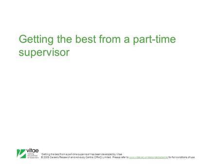 ‛Getting the best from a part-time supervisor’ has been developed by Vitae © 2009 Careers Research and Advisory Centre (CRAC) Limited. Please refer to.