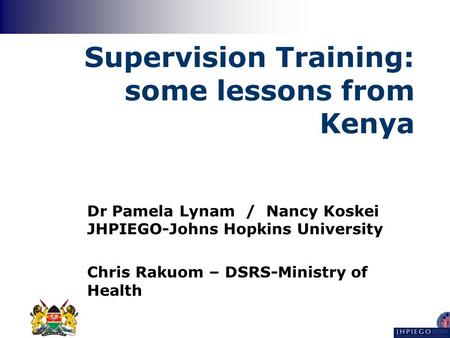 Supervision Training: some lessons from Kenya Dr Pamela Lynam / Nancy Koskei JHPIEGO-Johns Hopkins University Chris Rakuom – DSRS-Ministry of Health.