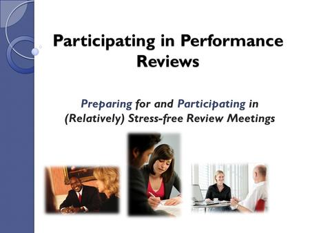 Participating in Performance Reviews Preparing for and Participating in (Relatively) Stress-free Review Meetings.
