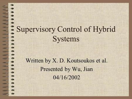 Supervisory Control of Hybrid Systems Written by X. D. Koutsoukos et al. Presented by Wu, Jian 04/16/2002.