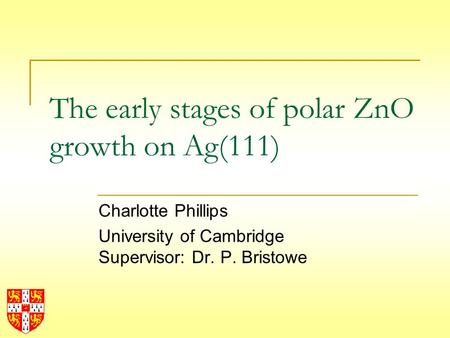 The early stages of polar ZnO growth on Ag(111) Charlotte Phillips University of Cambridge Supervisor: Dr. P. Bristowe.