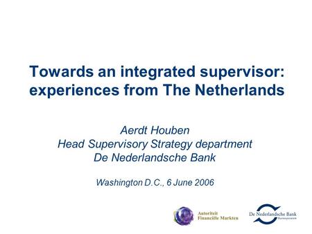 Towards an integrated supervisor: experiences from The Netherlands Aerdt Houben Head Supervisory Strategy department De Nederlandsche Bank Washington D.C.,