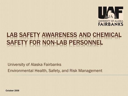 University of Alaska Fairbanks Environmental Health, Safety, and Risk Management October 2009.