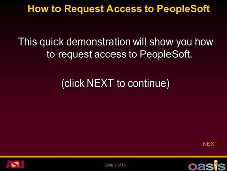 Slide 1 of 45 How to Request Access to PeopleSoft This quick demonstration will show you how to request access to PeopleSoft. (click NEXT to continue)