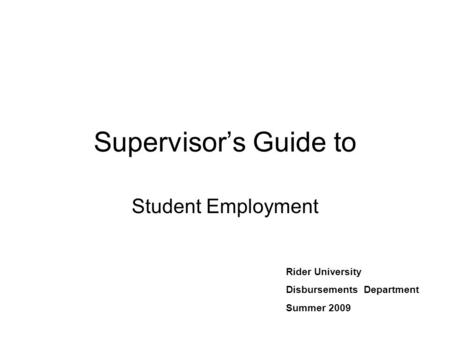 Supervisor’s Guide to Student Employment Rider University Disbursements Department Summer 2009.