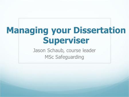 Managing your Dissertation Superviser Jason Schaub, course leader MSc Safeguarding.