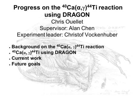 Progress on the 40 Ca(α,  ) 44 Ti reaction using DRAGON Chris Ouellet Supervisor: Alan Chen Experiment leader: Christof Vockenhuber ● Background on the.