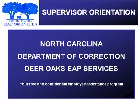 SUPERVISOR ORIENTATION NORTH CAROLINA DEPARTMENT OF CORRECTION DEER OAKS EAP SERVICES Your free and confidential employee assistance program.