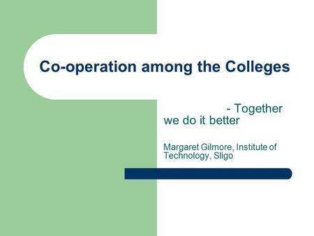 Co-operation among the Colleges - Together we do it better Margaret Gilmore, Institute of Technology, Sligo.