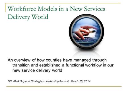 Workforce Models in a New Services Delivery World An overview of how counties have managed through transition and established a functional workflow in.