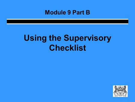 Using the Supervisory Checklist Module 9 Part B. How do I monitor? The supervisory checklist gives you a structure you can use … … but it should not limit.