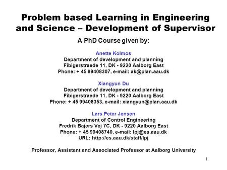 1 Problem based Learning in Engineering and Science – Development of Supervisor A PhD Course given by: Anette Kolmos Department of development and planning.