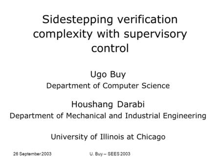 26 September 2003U. Buy -- SEES 2003 Sidestepping verification complexity with supervisory control Ugo Buy Department of Computer Science Houshang Darabi.
