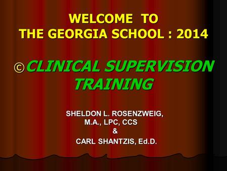WELCOME TO THE GEORGIA SCHOOL : 2014 © CLINICAL SUPERVISION TRAINING SHELDON L. ROSENZWEIG, M.A., LPC, CCS & SHELDON L. ROSENZWEIG, M.A., LPC, CCS & CARL.