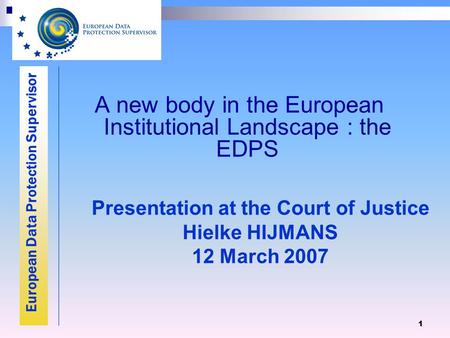 European Data Protection Supervisor 1 A new body in the European Institutional Landscape : the EDPS Presentation at the Court of Justice Hielke HIJMANS.